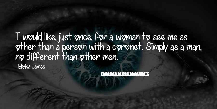 Eloisa James Quotes: I would like, just once, for a woman to see me as other than a person with a coronet. Simply as a man, no different than other men.