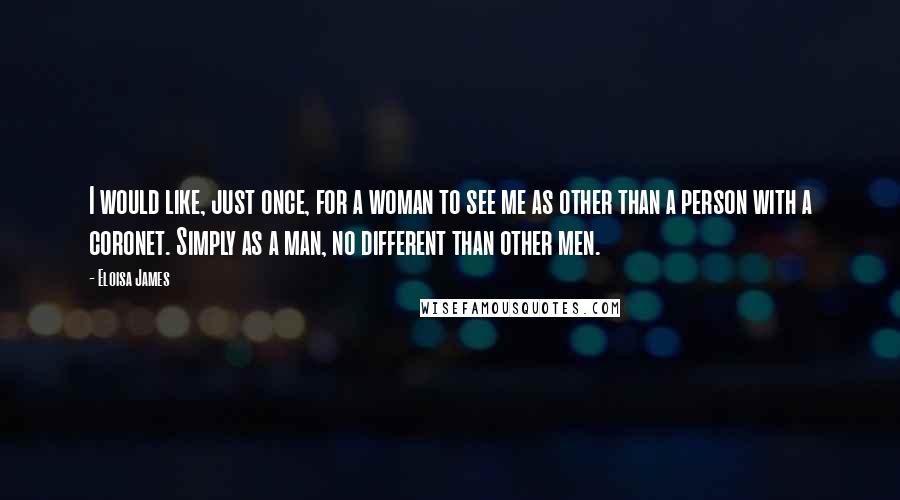 Eloisa James Quotes: I would like, just once, for a woman to see me as other than a person with a coronet. Simply as a man, no different than other men.