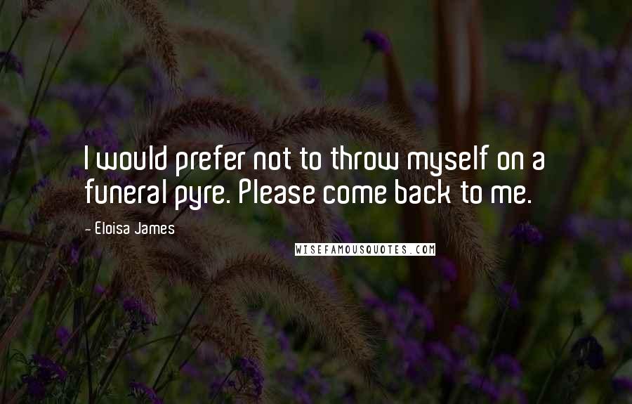 Eloisa James Quotes: I would prefer not to throw myself on a funeral pyre. Please come back to me.