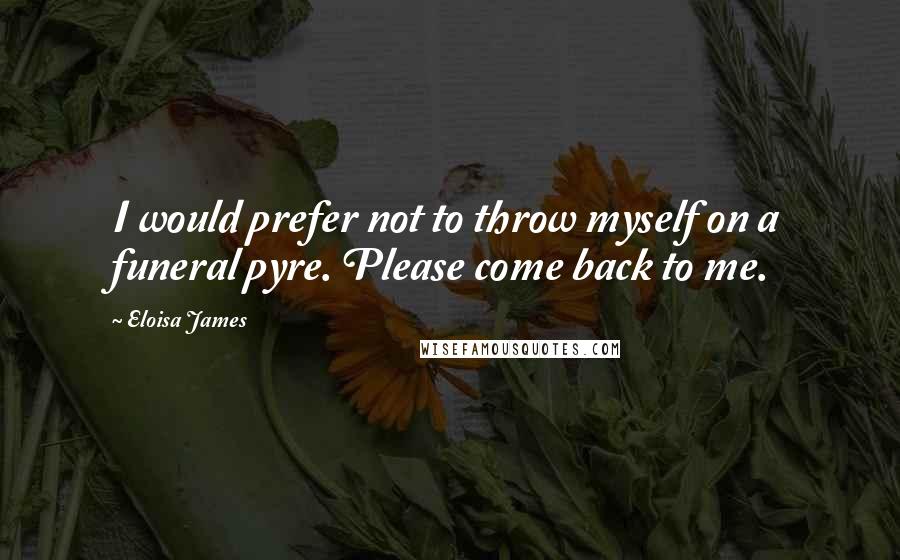Eloisa James Quotes: I would prefer not to throw myself on a funeral pyre. Please come back to me.