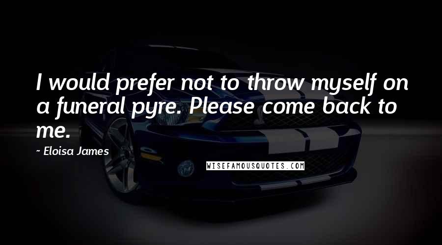 Eloisa James Quotes: I would prefer not to throw myself on a funeral pyre. Please come back to me.