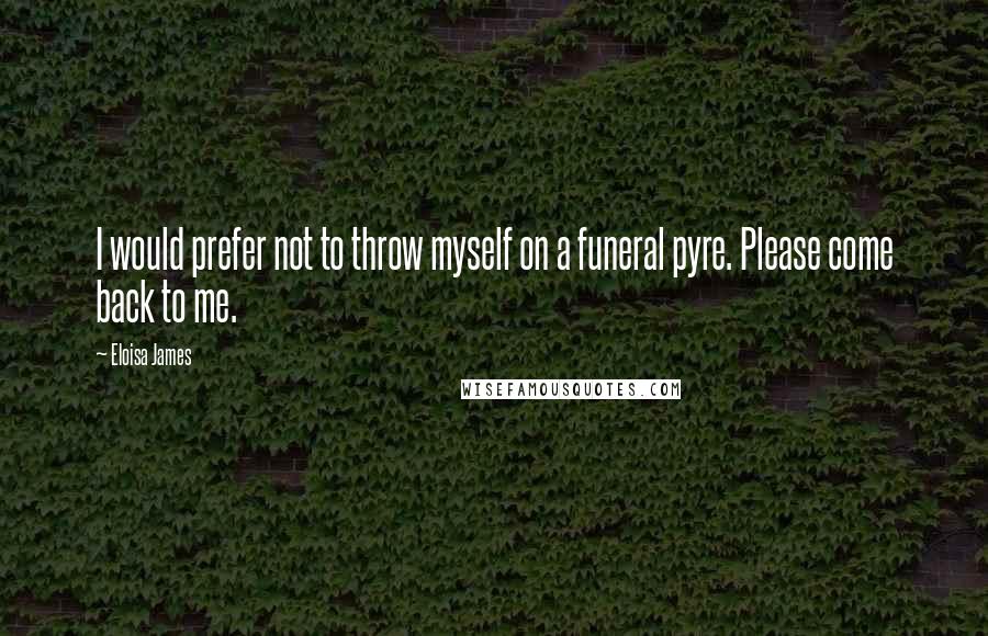 Eloisa James Quotes: I would prefer not to throw myself on a funeral pyre. Please come back to me.