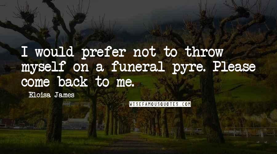 Eloisa James Quotes: I would prefer not to throw myself on a funeral pyre. Please come back to me.