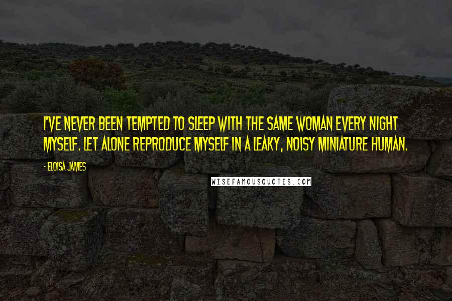 Eloisa James Quotes: I've never been tempted to sleep with the same woman every night myself. Let alone reproduce myself in a leaky, noisy miniature human.