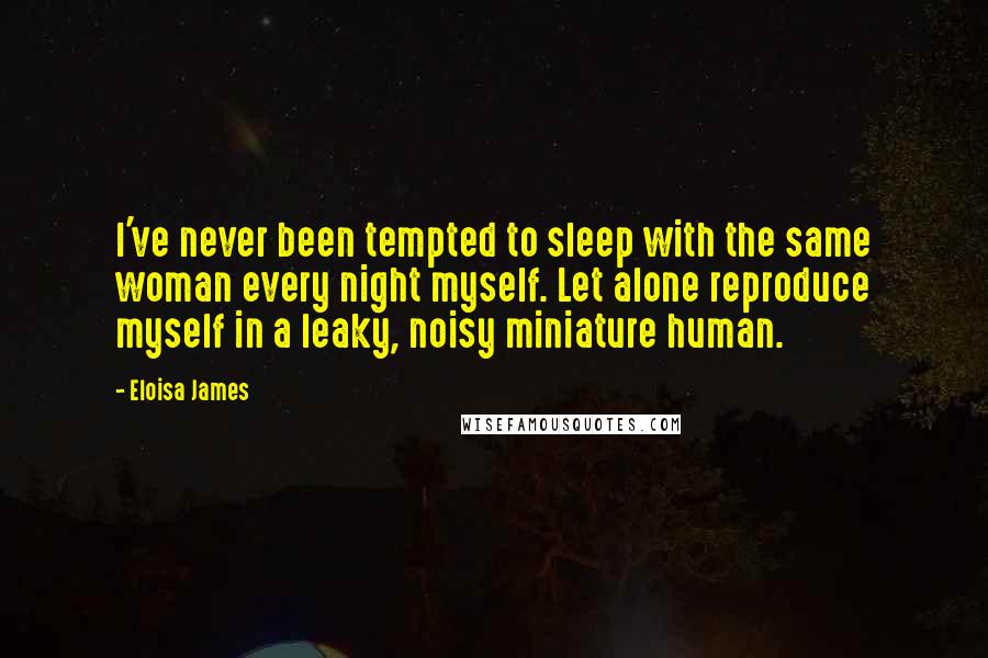 Eloisa James Quotes: I've never been tempted to sleep with the same woman every night myself. Let alone reproduce myself in a leaky, noisy miniature human.