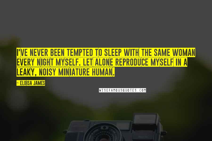Eloisa James Quotes: I've never been tempted to sleep with the same woman every night myself. Let alone reproduce myself in a leaky, noisy miniature human.