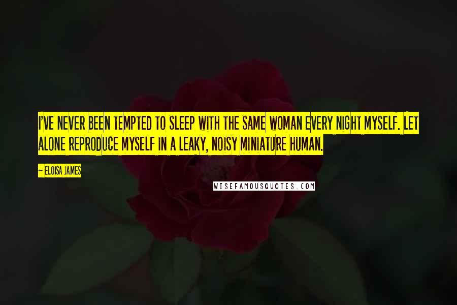 Eloisa James Quotes: I've never been tempted to sleep with the same woman every night myself. Let alone reproduce myself in a leaky, noisy miniature human.