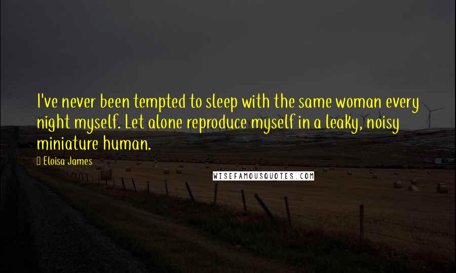 Eloisa James Quotes: I've never been tempted to sleep with the same woman every night myself. Let alone reproduce myself in a leaky, noisy miniature human.