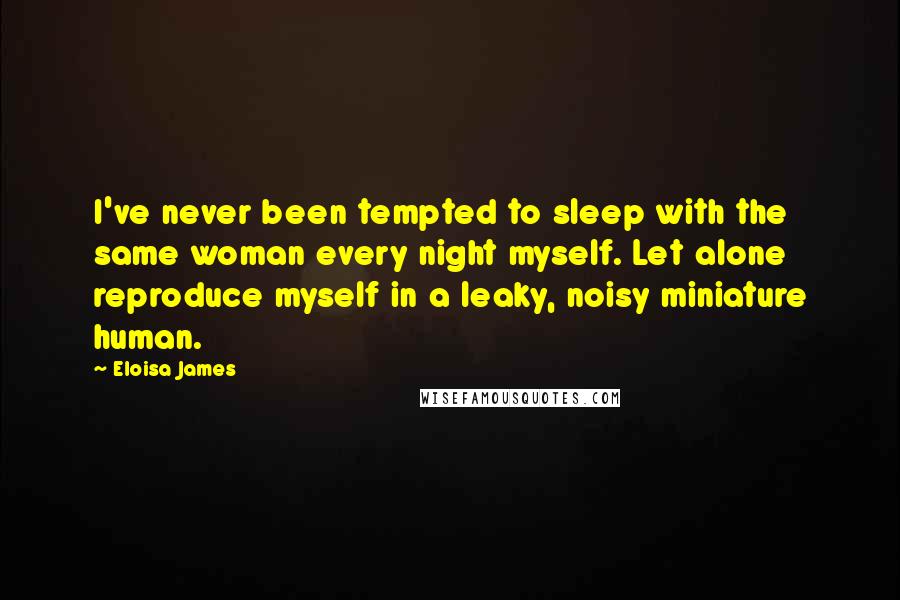 Eloisa James Quotes: I've never been tempted to sleep with the same woman every night myself. Let alone reproduce myself in a leaky, noisy miniature human.