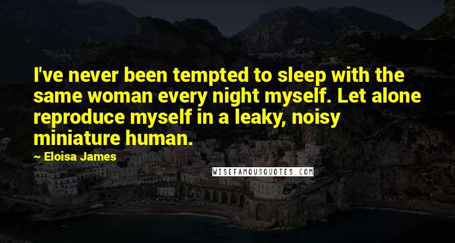 Eloisa James Quotes: I've never been tempted to sleep with the same woman every night myself. Let alone reproduce myself in a leaky, noisy miniature human.