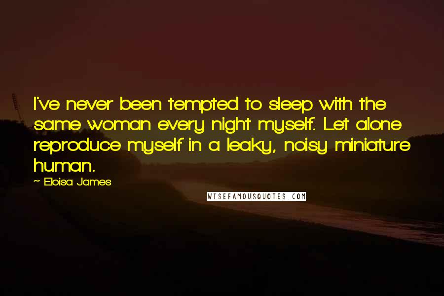 Eloisa James Quotes: I've never been tempted to sleep with the same woman every night myself. Let alone reproduce myself in a leaky, noisy miniature human.