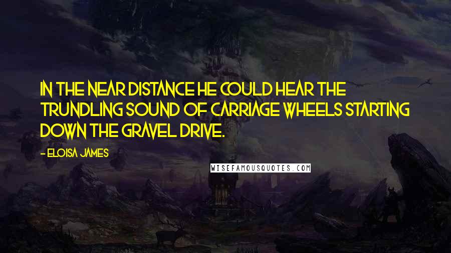 Eloisa James Quotes: In the near distance he could hear the trundling sound of carriage wheels starting down the gravel drive.