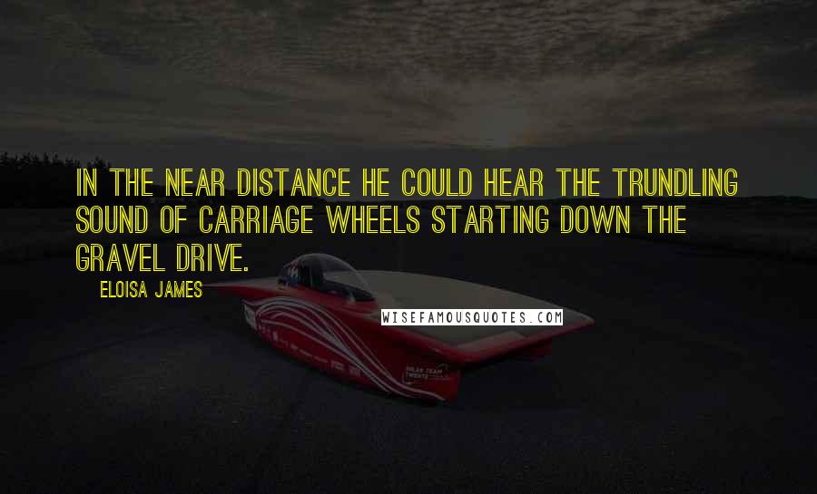 Eloisa James Quotes: In the near distance he could hear the trundling sound of carriage wheels starting down the gravel drive.