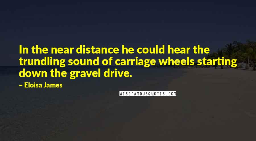 Eloisa James Quotes: In the near distance he could hear the trundling sound of carriage wheels starting down the gravel drive.