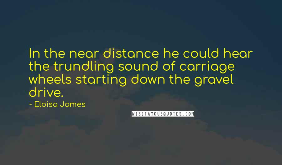 Eloisa James Quotes: In the near distance he could hear the trundling sound of carriage wheels starting down the gravel drive.