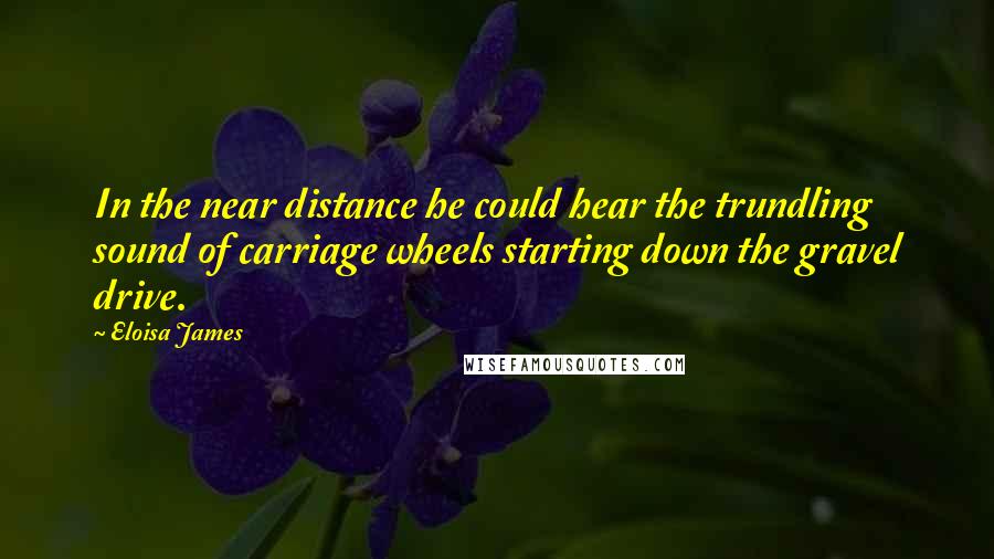 Eloisa James Quotes: In the near distance he could hear the trundling sound of carriage wheels starting down the gravel drive.