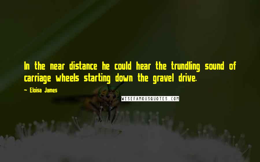 Eloisa James Quotes: In the near distance he could hear the trundling sound of carriage wheels starting down the gravel drive.