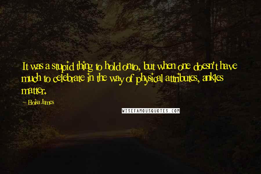 Eloisa James Quotes: It was a stupid thing to hold onto, but when one doesn't have much to celebrate in the way of physical attributes, ankles matter.