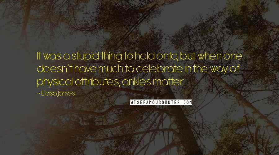 Eloisa James Quotes: It was a stupid thing to hold onto, but when one doesn't have much to celebrate in the way of physical attributes, ankles matter.