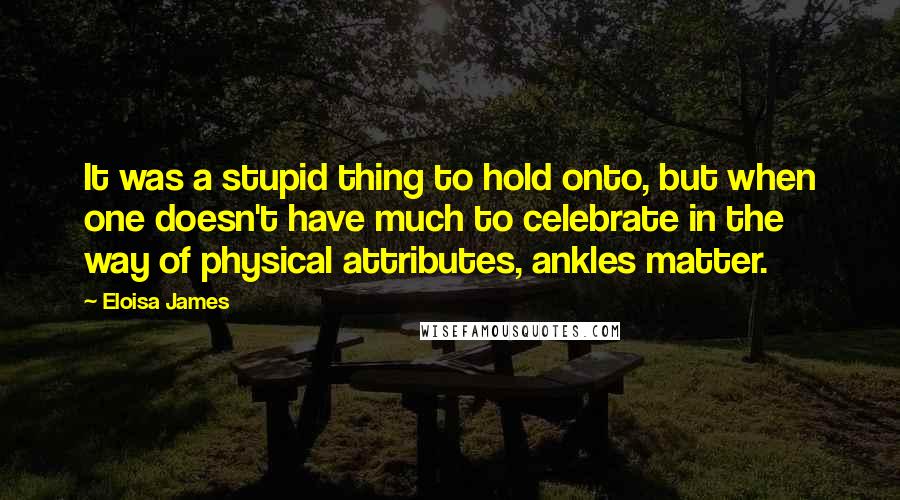 Eloisa James Quotes: It was a stupid thing to hold onto, but when one doesn't have much to celebrate in the way of physical attributes, ankles matter.
