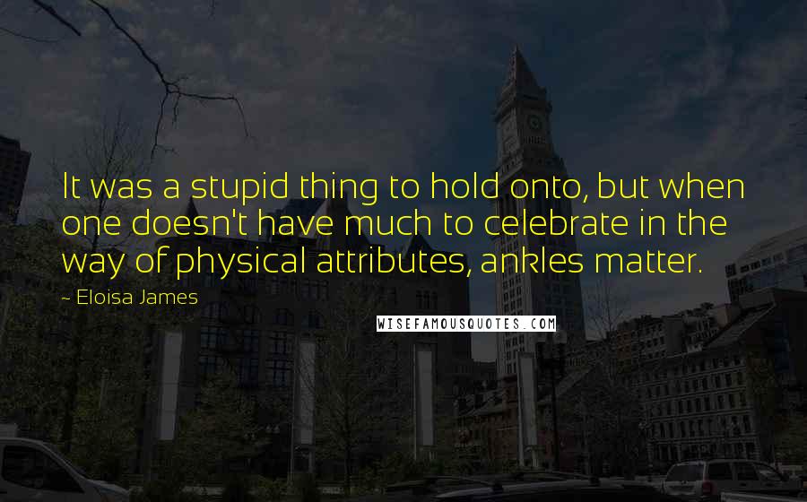 Eloisa James Quotes: It was a stupid thing to hold onto, but when one doesn't have much to celebrate in the way of physical attributes, ankles matter.