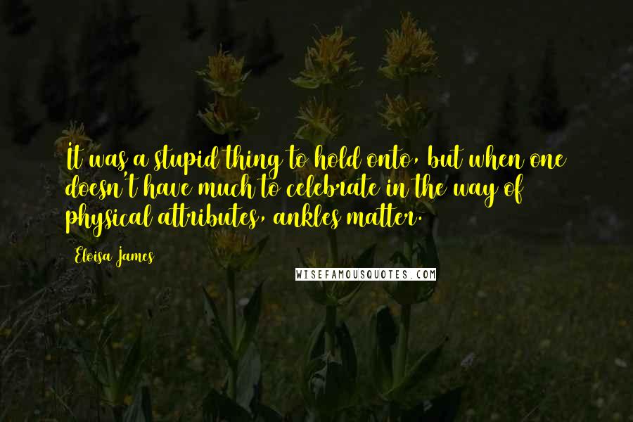 Eloisa James Quotes: It was a stupid thing to hold onto, but when one doesn't have much to celebrate in the way of physical attributes, ankles matter.