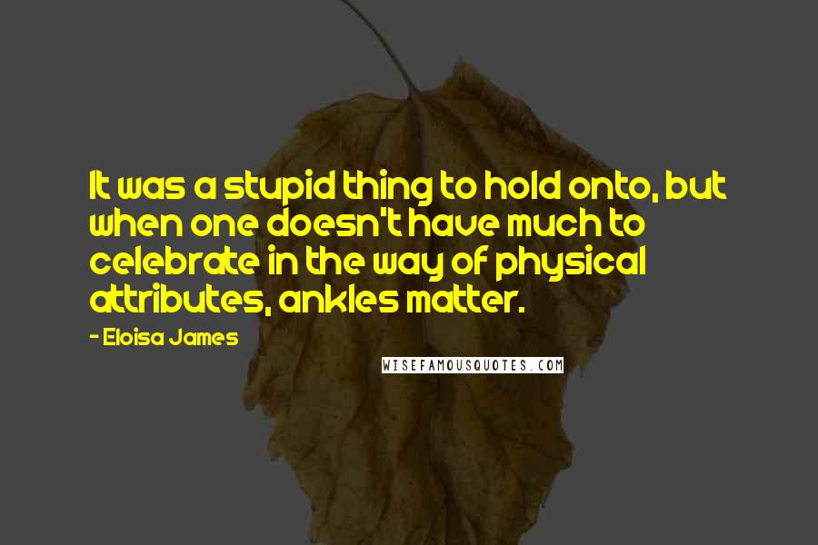 Eloisa James Quotes: It was a stupid thing to hold onto, but when one doesn't have much to celebrate in the way of physical attributes, ankles matter.