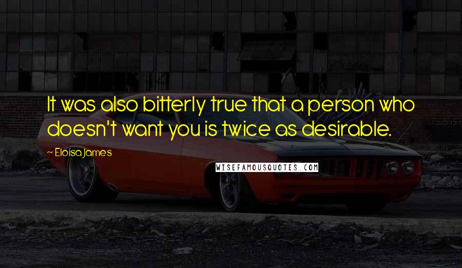 Eloisa James Quotes: It was also bitterly true that a person who doesn't want you is twice as desirable.