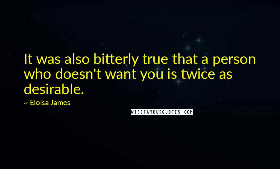 Eloisa James Quotes: It was also bitterly true that a person who doesn't want you is twice as desirable.