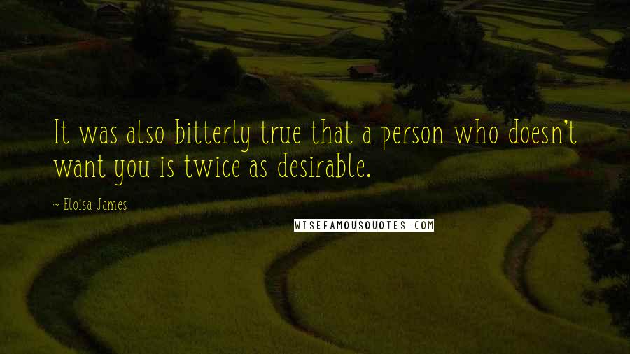 Eloisa James Quotes: It was also bitterly true that a person who doesn't want you is twice as desirable.