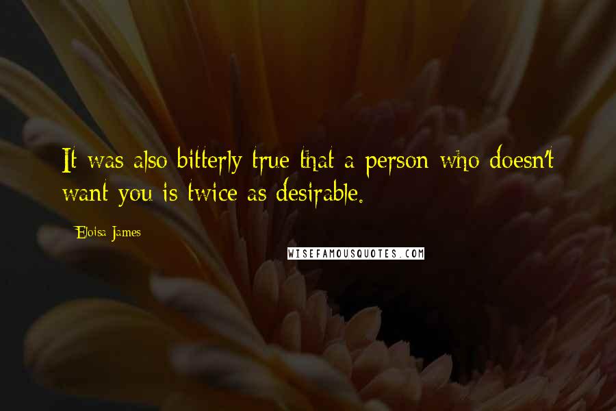 Eloisa James Quotes: It was also bitterly true that a person who doesn't want you is twice as desirable.