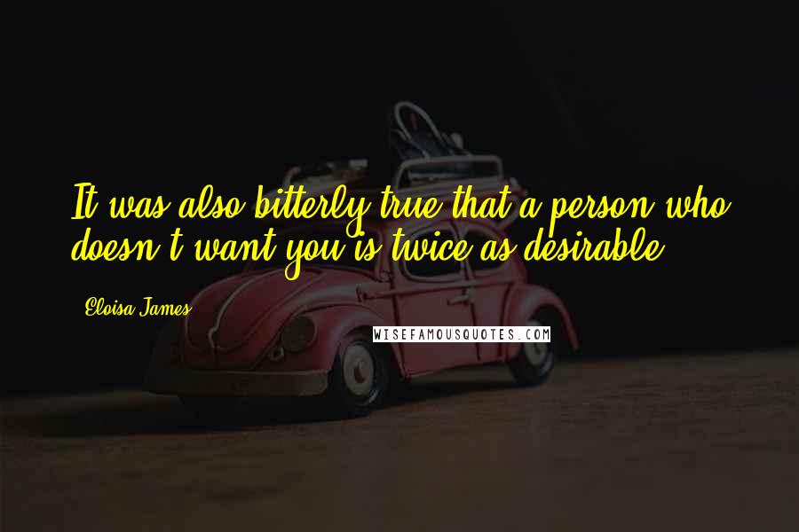 Eloisa James Quotes: It was also bitterly true that a person who doesn't want you is twice as desirable.
