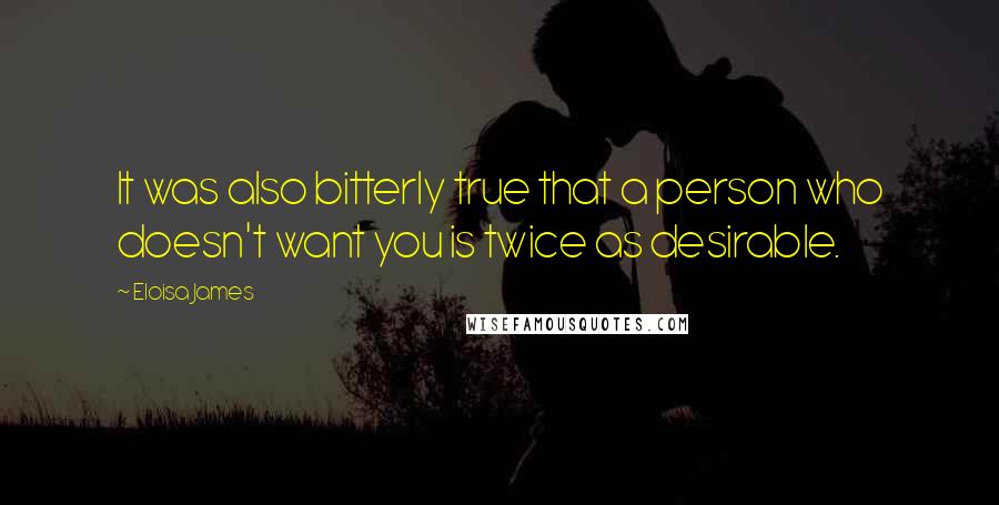 Eloisa James Quotes: It was also bitterly true that a person who doesn't want you is twice as desirable.