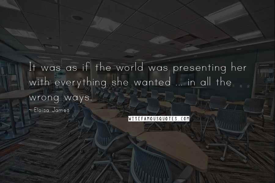 Eloisa James Quotes: It was as if the world was presenting her with everything she wanted ... in all the wrong ways.