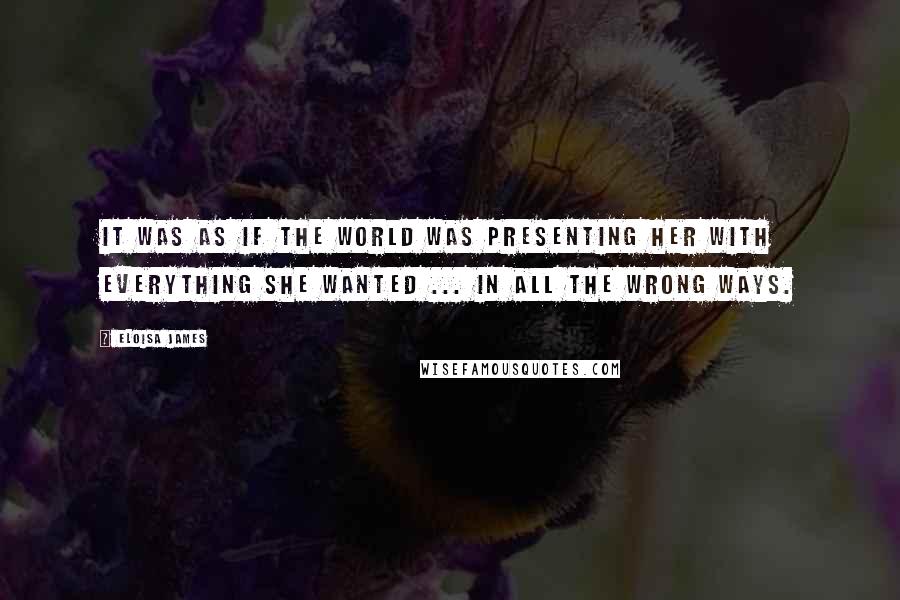 Eloisa James Quotes: It was as if the world was presenting her with everything she wanted ... in all the wrong ways.