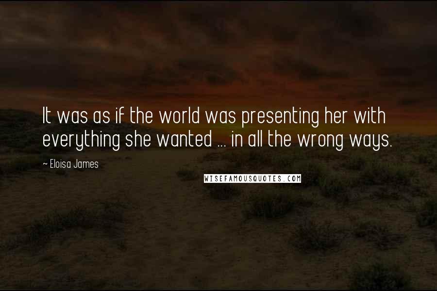 Eloisa James Quotes: It was as if the world was presenting her with everything she wanted ... in all the wrong ways.