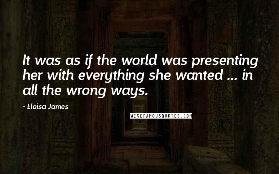 Eloisa James Quotes: It was as if the world was presenting her with everything she wanted ... in all the wrong ways.