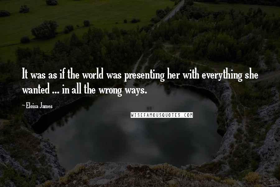 Eloisa James Quotes: It was as if the world was presenting her with everything she wanted ... in all the wrong ways.