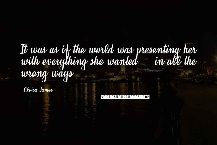 Eloisa James Quotes: It was as if the world was presenting her with everything she wanted ... in all the wrong ways.