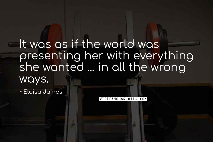 Eloisa James Quotes: It was as if the world was presenting her with everything she wanted ... in all the wrong ways.