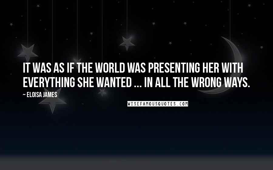 Eloisa James Quotes: It was as if the world was presenting her with everything she wanted ... in all the wrong ways.