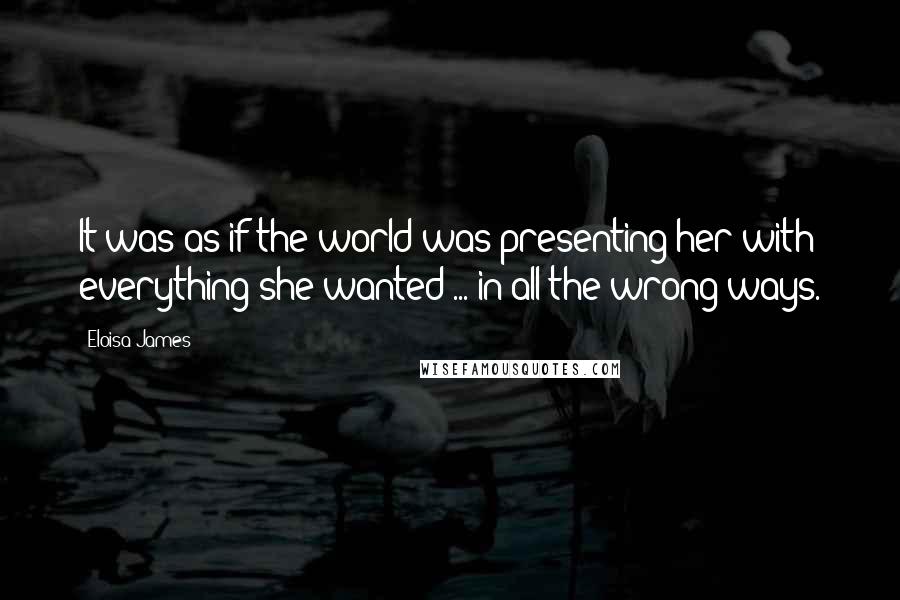 Eloisa James Quotes: It was as if the world was presenting her with everything she wanted ... in all the wrong ways.