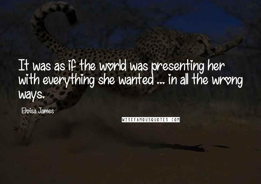 Eloisa James Quotes: It was as if the world was presenting her with everything she wanted ... in all the wrong ways.