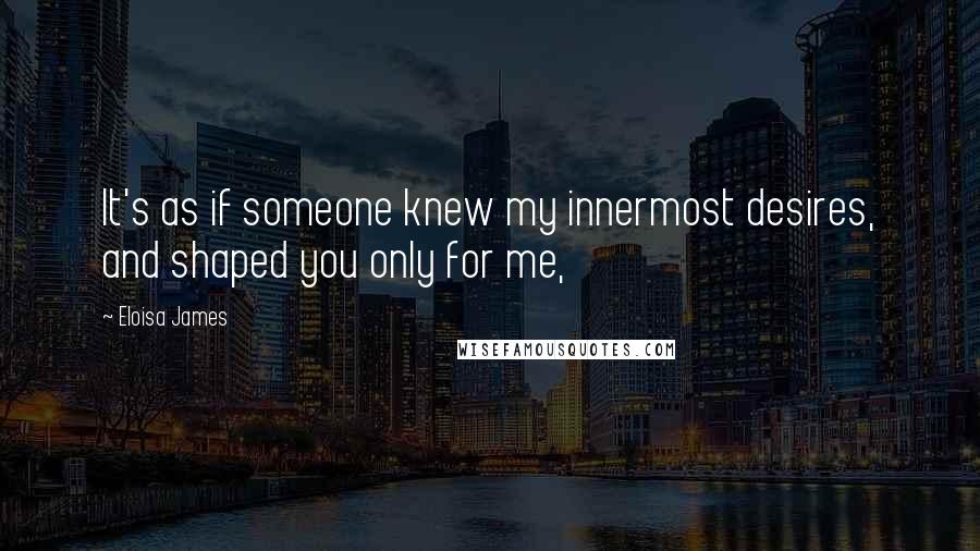 Eloisa James Quotes: It's as if someone knew my innermost desires, and shaped you only for me,