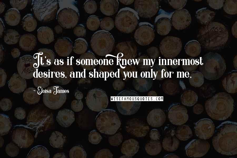 Eloisa James Quotes: It's as if someone knew my innermost desires, and shaped you only for me,