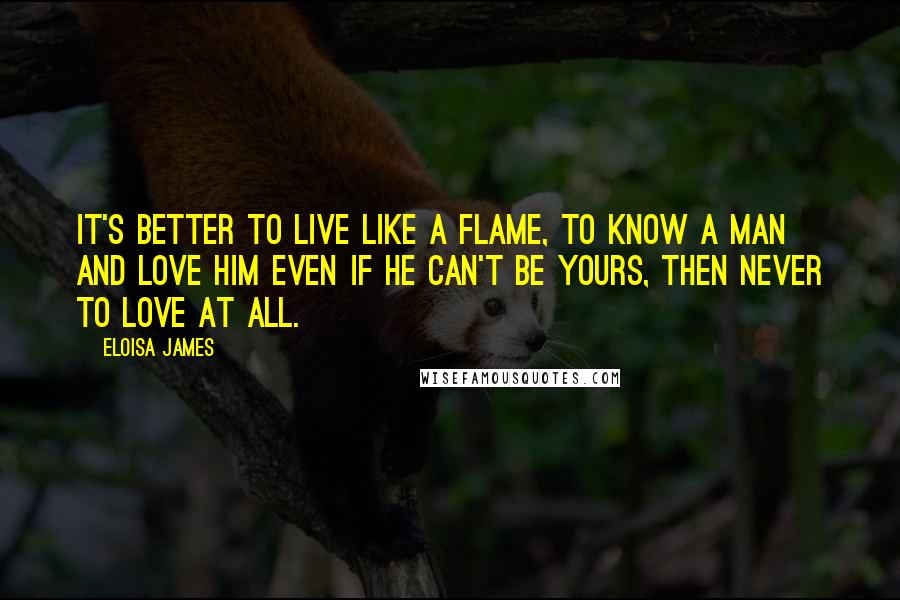 Eloisa James Quotes: It's better to live like a flame, to know a man and love him even if he can't be yours, then never to love at all.