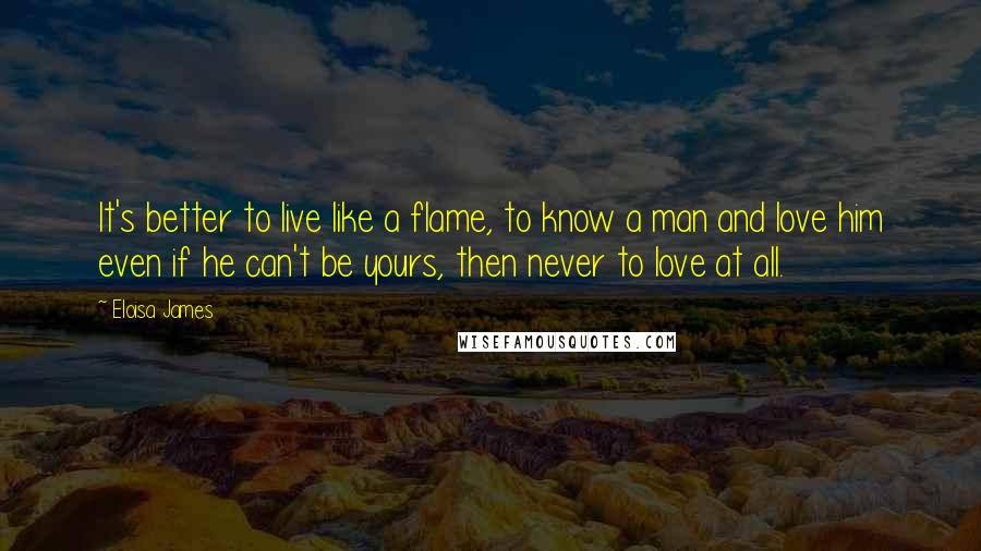 Eloisa James Quotes: It's better to live like a flame, to know a man and love him even if he can't be yours, then never to love at all.