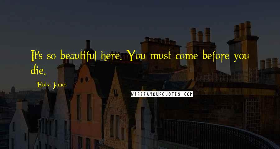 Eloisa James Quotes: It's so beautiful here. You must come before you die.