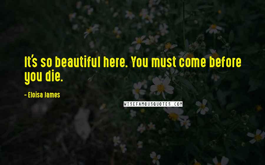 Eloisa James Quotes: It's so beautiful here. You must come before you die.