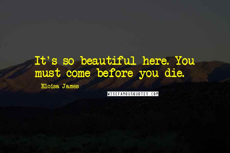 Eloisa James Quotes: It's so beautiful here. You must come before you die.